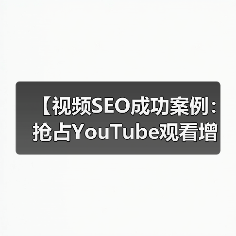 【视频SEO成功案例：抢占YouTube观看增长的秘密武器】