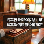 汽车行业SEO攻略：破解车型信息与经销商定位的秘密武器